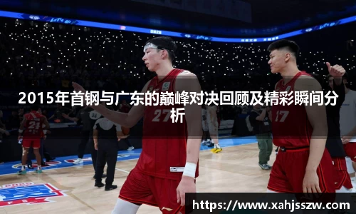 2015年首钢与广东的巅峰对决回顾及精彩瞬间分析